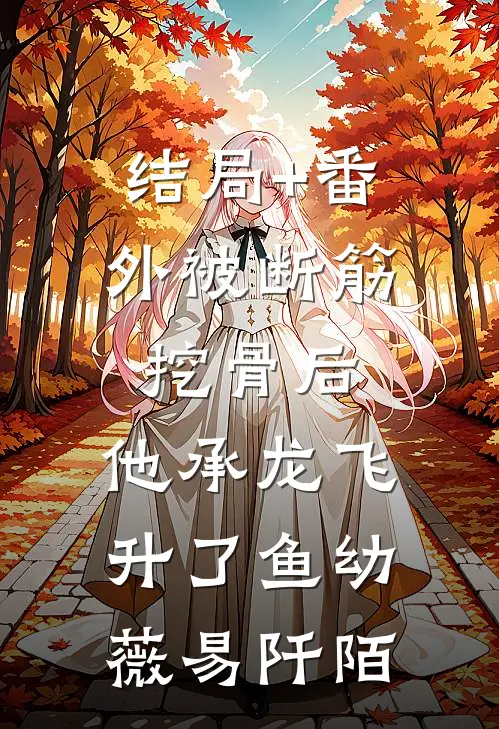 结局+番外被断筋挖骨后，他承龙飞升了鱼幼薇易阡陌