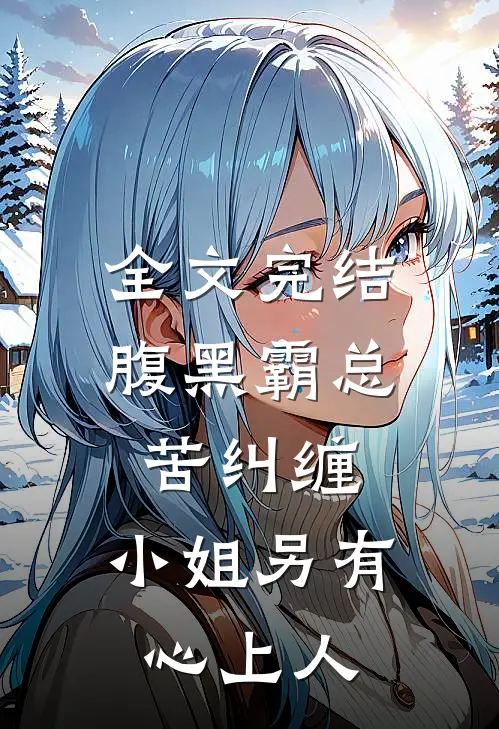 全文完结腹黑霸总苦纠缠，小姐另有心上人