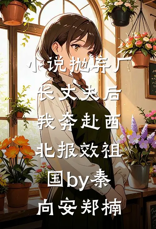 小说抛弃厂长丈夫后，我奔赴西北报效祖国by秦向安郑楠