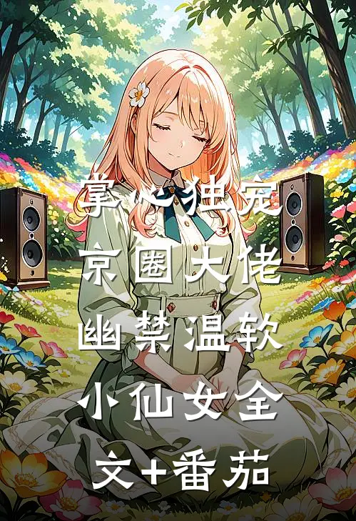 掌心独宠：京圈大佬幽禁温软小仙女全文+番茄