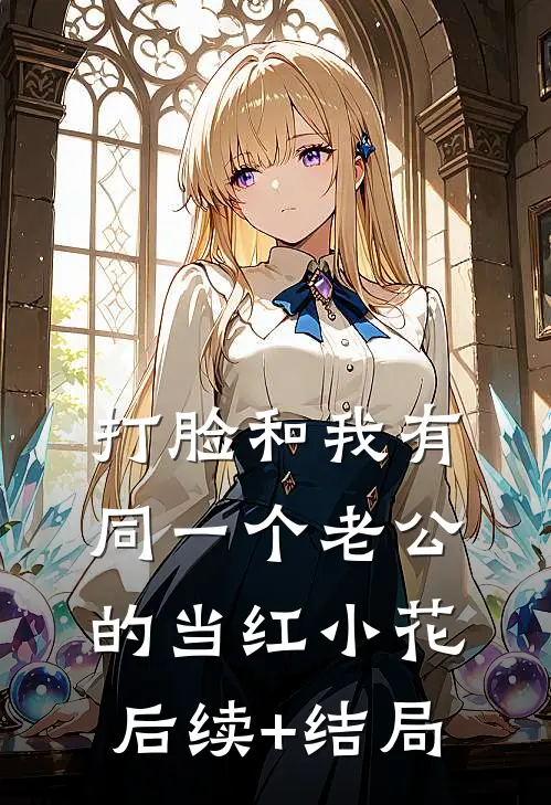 打脸和我有同一个老公的当红小花后续+结局