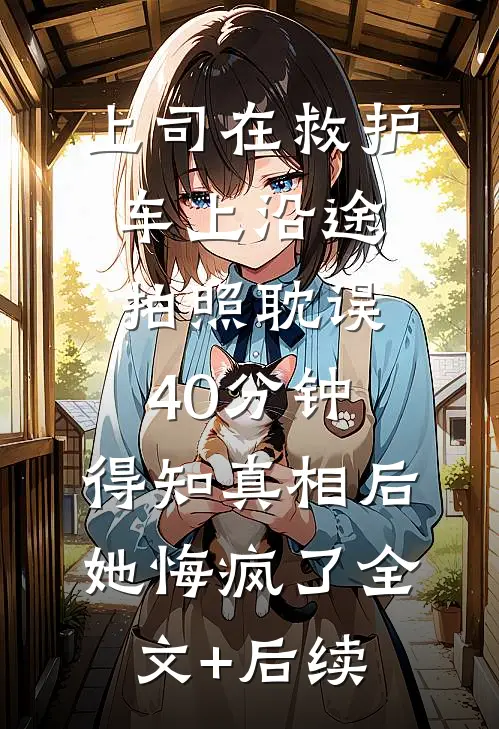 上司在救护车上沿途拍照耽误40分钟，得知真相后她悔疯了全文+后续