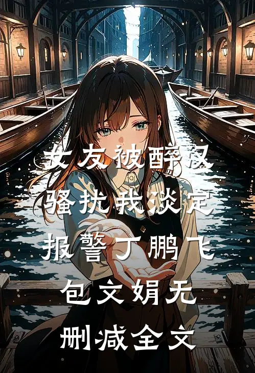 女友被醉汉骚扰我淡定报警丁鹏飞包文娟无删减全文