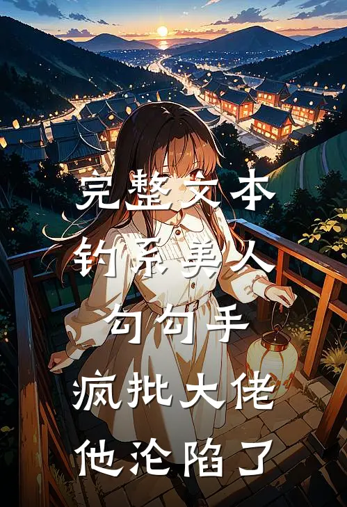 完整文本钓系美人勾勾手，疯批大佬他沦陷了