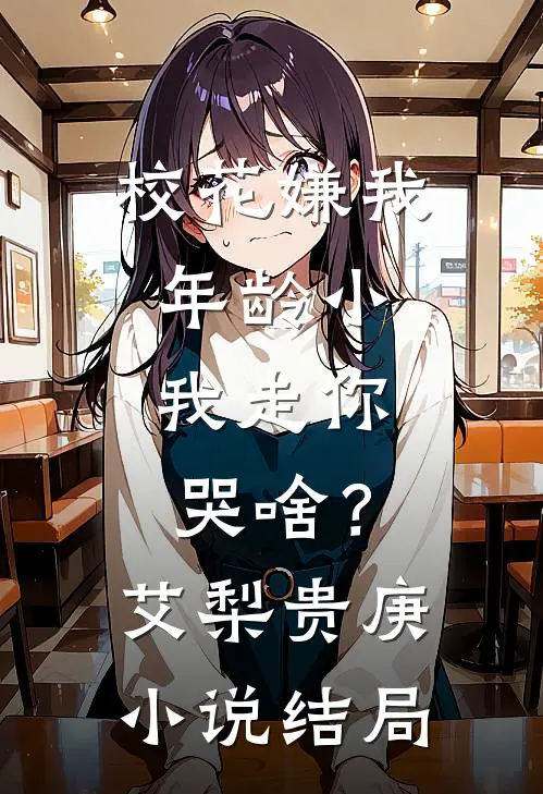 校花嫌我年龄小，我走你哭啥？艾梨贵庚小说结局