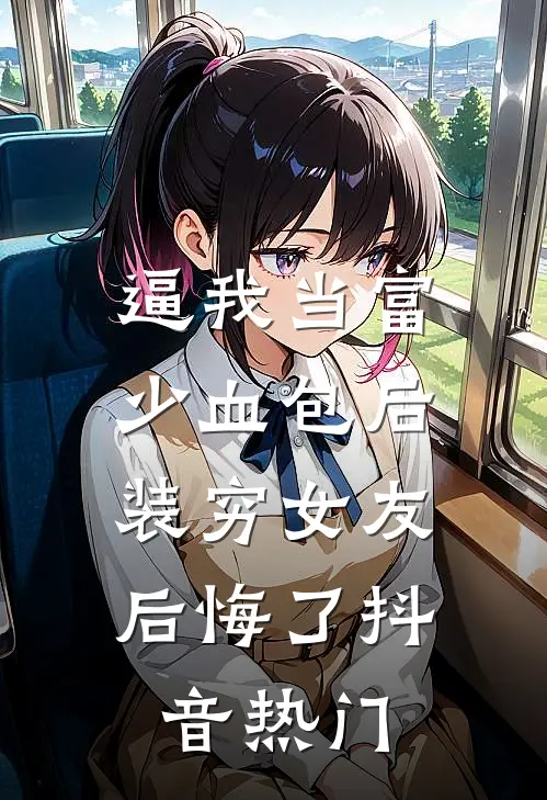 逼我当富少血包后，装穷女友后悔了抖音热门