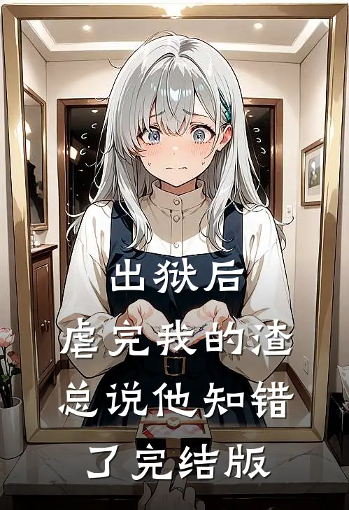 出狱后，虐完我的渣总说他知错了完结版