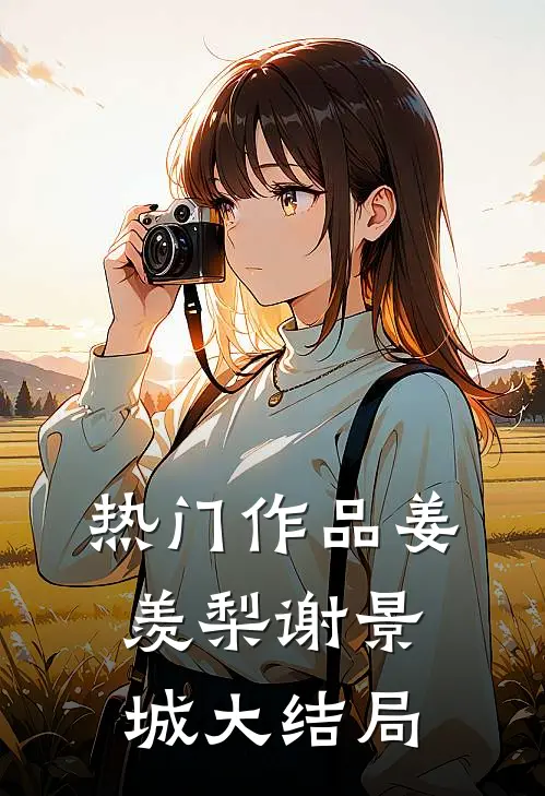 热门作品姜羡梨谢景城大结局