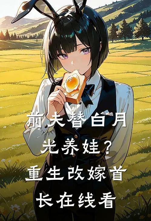 前夫替白月光养娃？重生改嫁首长在线看
