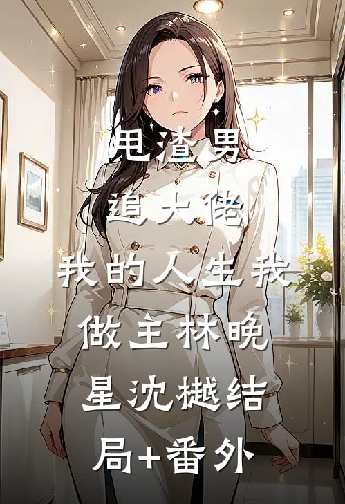甩渣男，追大佬，我的人生我做主林晚星沈樾结局+番外