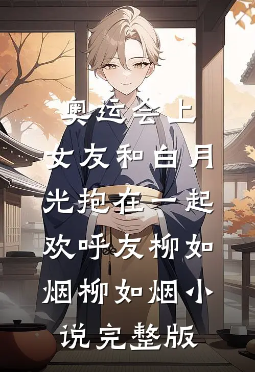 奥运会上，女友和白月光抱在一起欢呼友柳如烟柳如烟小说完整版