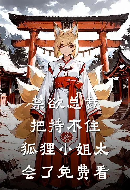 禁欲总裁把持不住，狐狸小姐太会了免费看