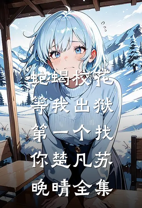 蛇蝎校花，等我出狱第一个找你楚凡苏晚晴全集