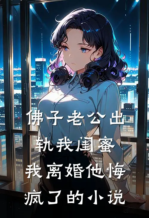 佛子老公出轨我闺蜜，我离婚他悔疯了的小说