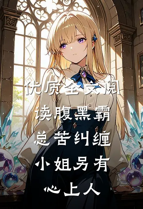 优质全文阅读腹黑霸总苦纠缠，小姐另有心上人