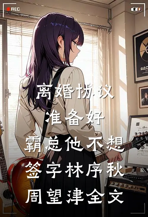 离婚协议准备好，霸总他不想签字林序秋周望津全文