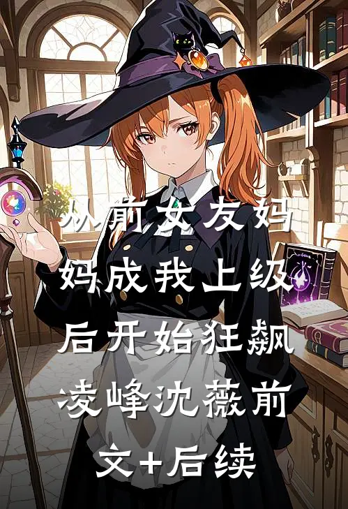 从前女友妈妈成我上级后开始狂飙凌峰沈薇前文+后续