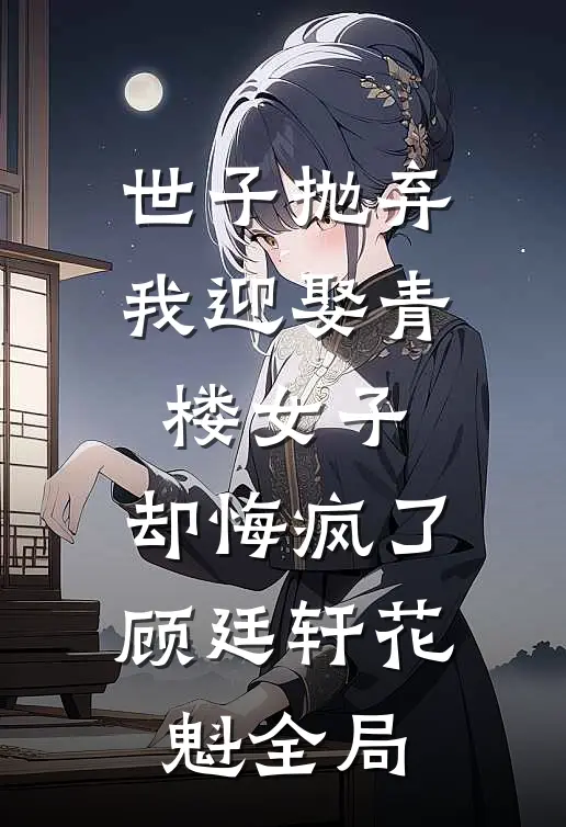 世子抛弃我迎娶青楼女子，却悔疯了顾廷轩花魁全局