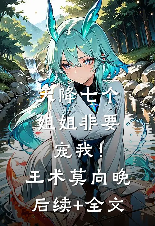 天降七个姐姐非要宠我！王术莫向晚后续+全文
