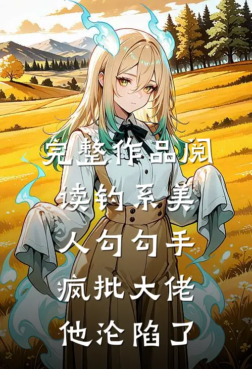 完整作品阅读钓系美人勾勾手，疯批大佬他沦陷了