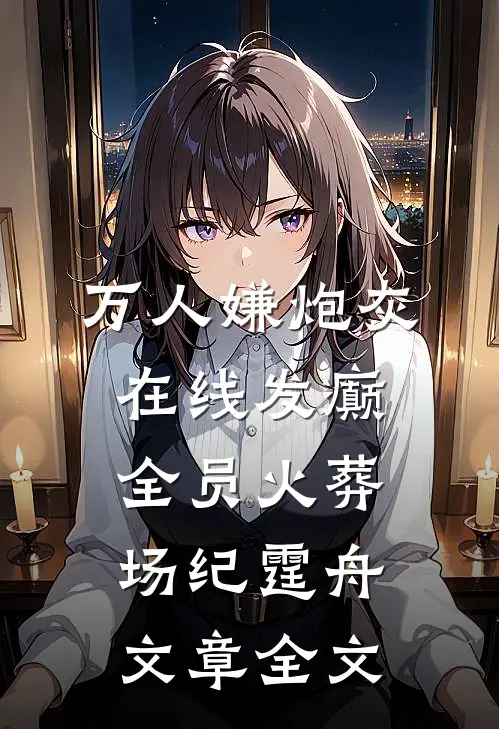 万人嫌炮灰在线发癫，全员火葬场纪霆舟文章全文