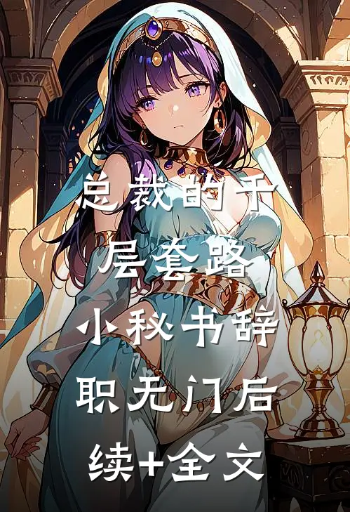 总裁的千层套路：小秘书辞职无门后续+全文