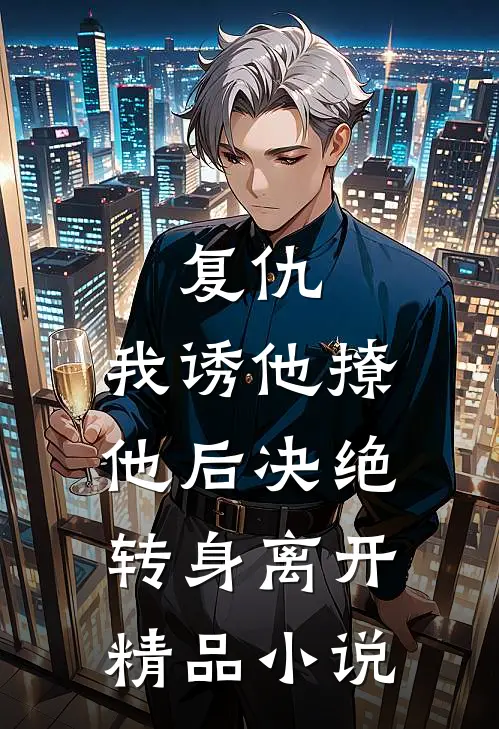 复仇：我诱他撩他后决绝转身离开精品小说