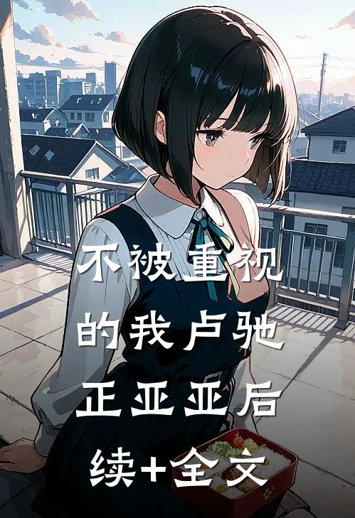 不被重视的我卢驰正亚亚后续+全文