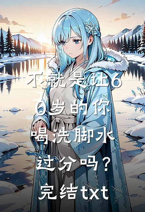 不就是让60岁的你喝洗脚水，过分吗？完结txt