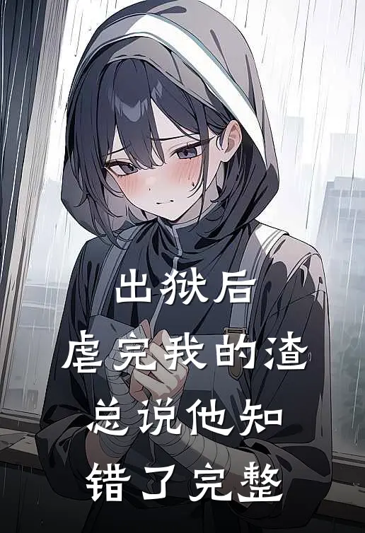 出狱后，虐完我的渣总说他知错了完整