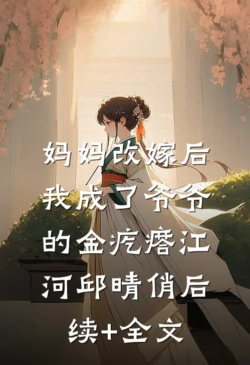 妈妈改嫁后，我成了爷爷的金疙瘩江河邱晴俏后续+全文