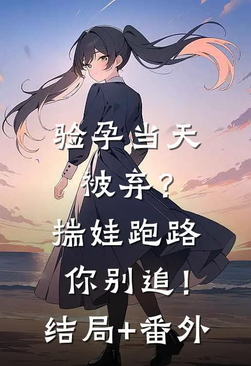 验孕当天被弃？揣娃跑路你别追！结局+番外