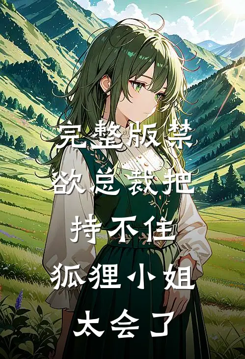 完整版禁欲总裁把持不住，狐狸小姐太会了
