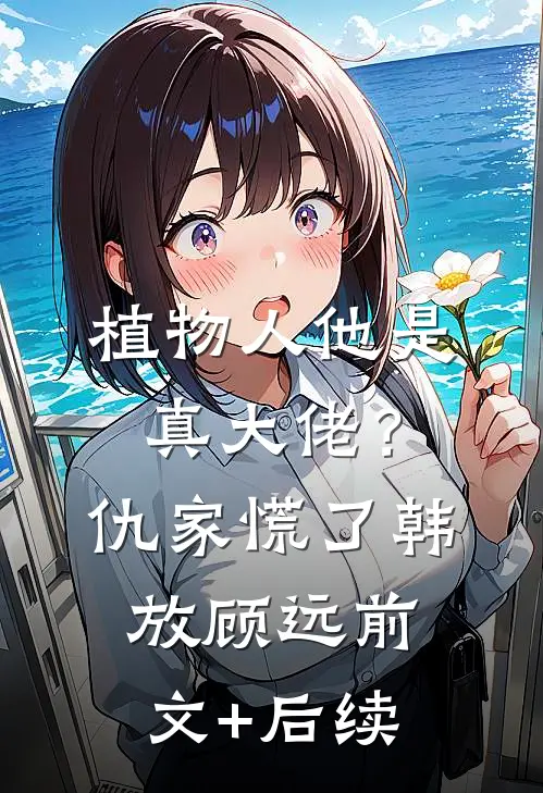 植物人他是真大佬？仇家慌了韩放顾远前文+后续