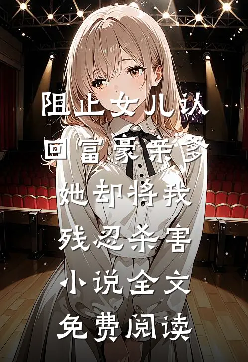 阻止女儿认回富豪亲爹，她却将我残忍杀害小说全文免费阅读