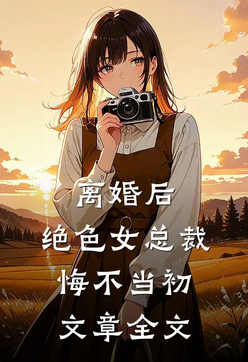 离婚后，绝色女总裁悔不当初文章全文