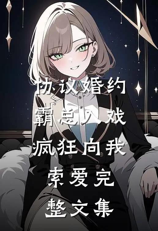 协议婚约：霸总入戏疯狂向我索爱完整文集