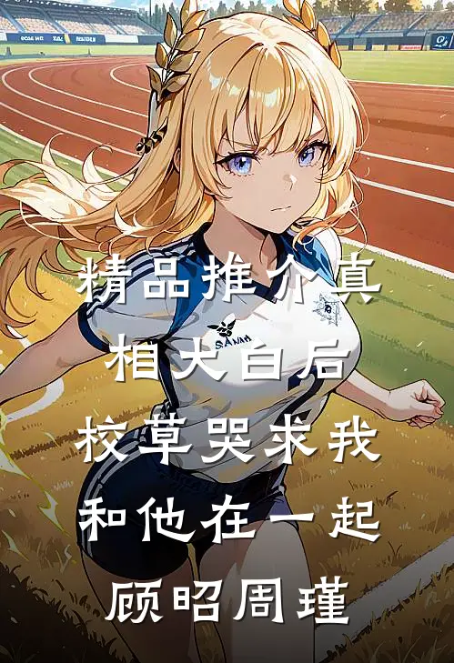 精品推介真相大白后,校草哭求我和他在一起顾昭周瑾