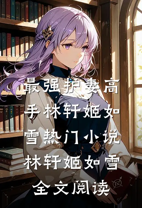 最强护妻高手林轩姬如雪热门小说（林轩姬如雪）全文阅读