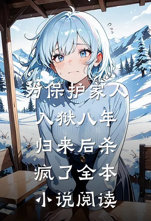 为保护家人入狱八年，归来后杀疯了全本小说阅读