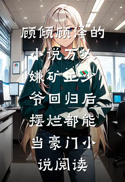 顾倾顾泽的小说万人嫌矿工少爷回归后，摆烂都能当豪门小说阅读