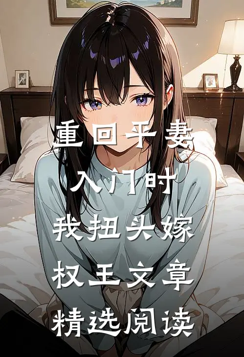 重回平妻入门时，我扭头嫁权王文章精选阅读