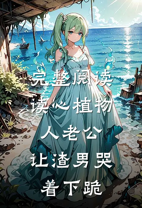 完整阅读读心植物人老公，让渣男哭着下跪
