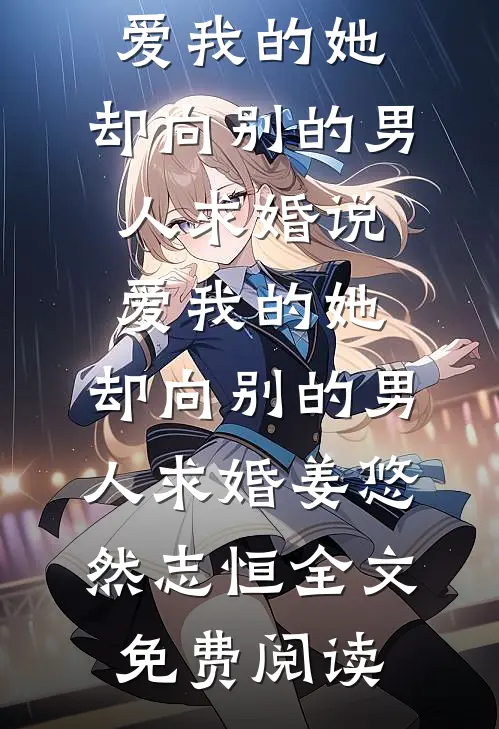 全本小说说爱我的她，却向别的男人求婚说爱我的她，却向别的男人求婚姜悠然志恒全文免费阅读