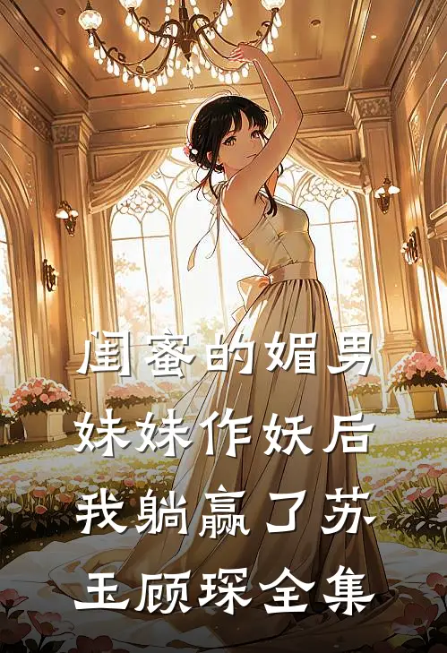 闺蜜的媚男妹妹作妖后，我躺赢了苏玉顾琛全集