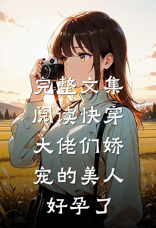 完整文集阅读快穿：大佬们娇宠的美人好孕了