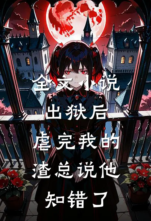 全文小说出狱后，虐完我的渣总说他知错了