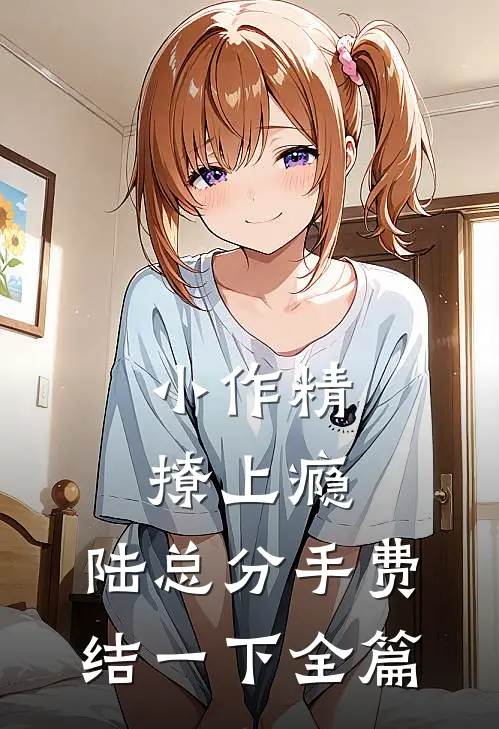 小作精撩上瘾，陆总分手费结一下全篇