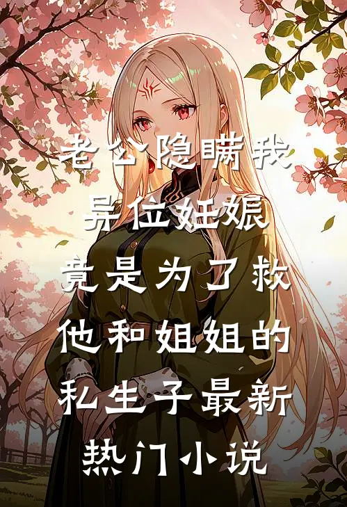 老公隐瞒我异位妊娠，竟是为了救他和姐姐的私生子最新热门小说