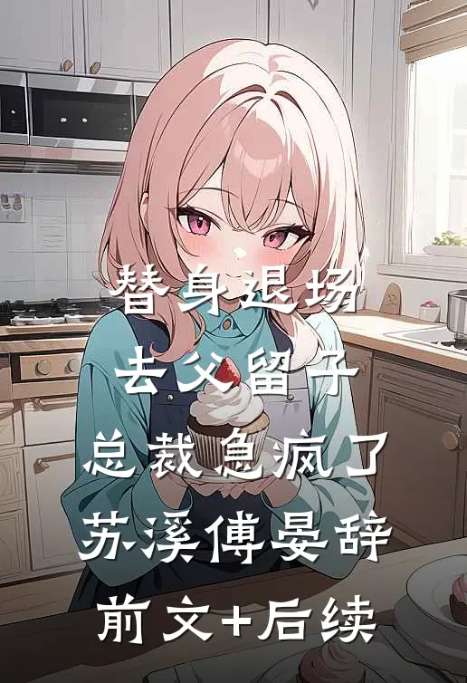 替身退场去父留子，总裁急疯了苏溪傅晏辞前文+后续